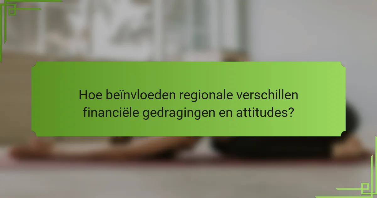 Hoe beïnvloeden regionale verschillen financiële gedragingen en attitudes?