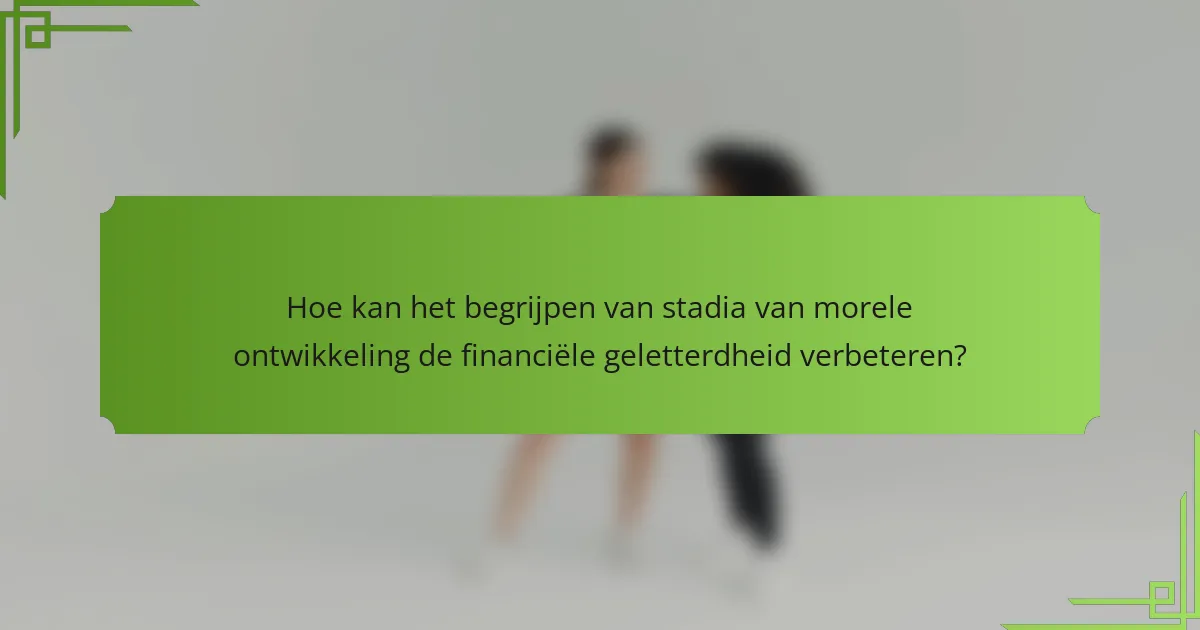 Hoe kan het begrijpen van stadia van morele ontwikkeling de financiële geletterdheid verbeteren?