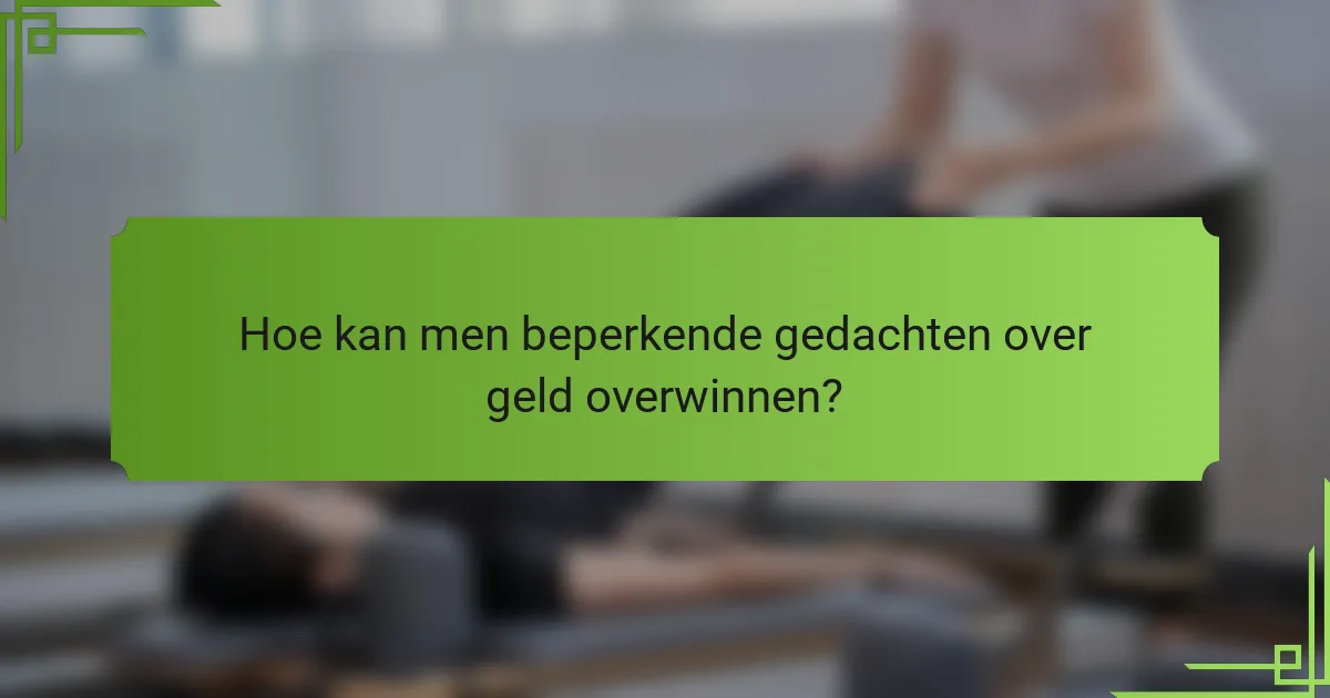 Hoe kan men beperkende gedachten over geld overwinnen?