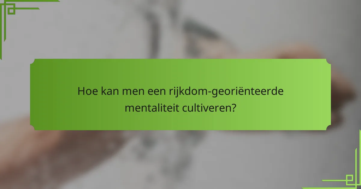 Hoe kan men een rijkdom-georiënteerde mentaliteit cultiveren?
