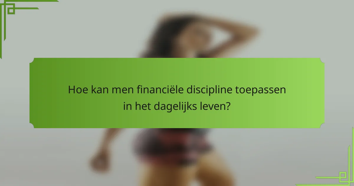 Hoe kan men financiële discipline toepassen in het dagelijks leven?