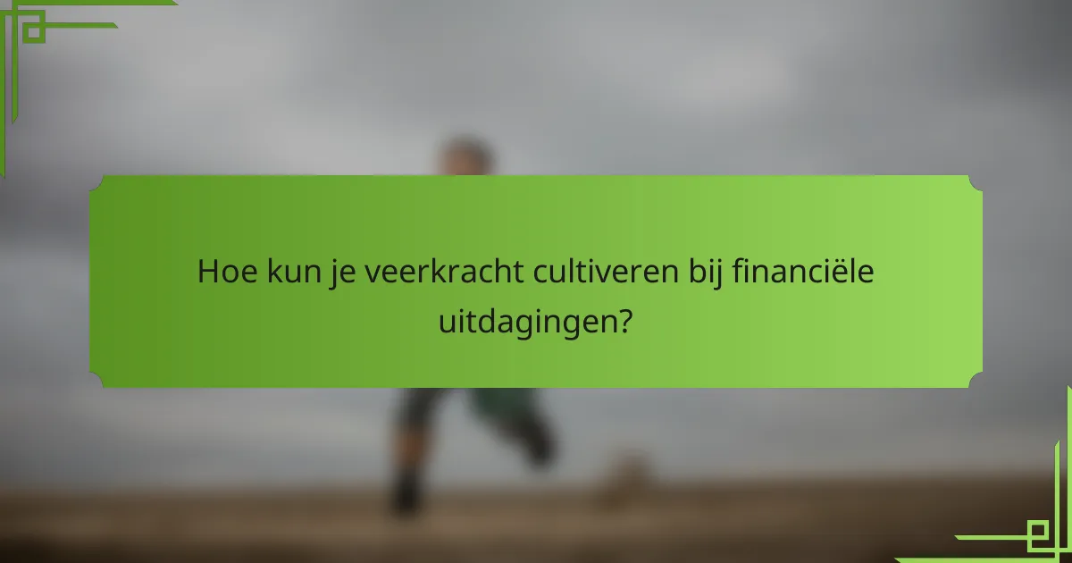 Hoe kun je veerkracht cultiveren bij financiële uitdagingen?