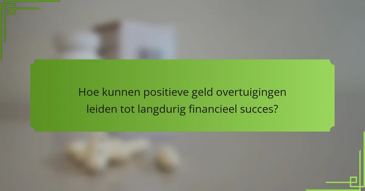 Hoe kunnen positieve geld overtuigingen leiden tot langdurig financieel succes?