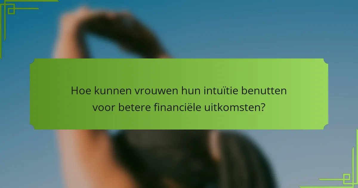 Hoe kunnen vrouwen hun intuïtie benutten voor betere financiële uitkomsten?