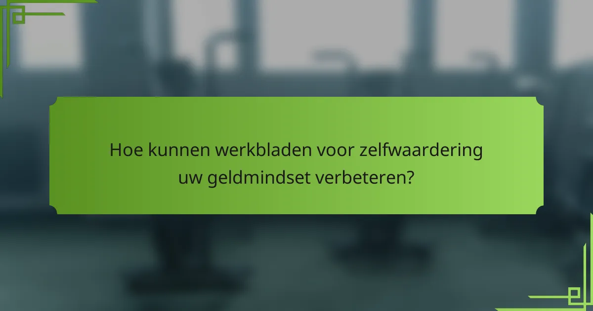 Hoe kunnen werkbladen voor zelfwaardering uw geldmindset verbeteren?