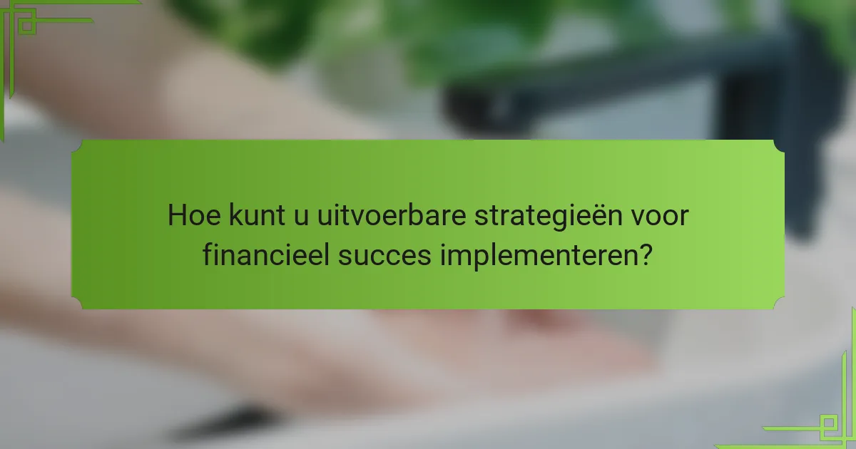 Hoe kunt u uitvoerbare strategieën voor financieel succes implementeren?