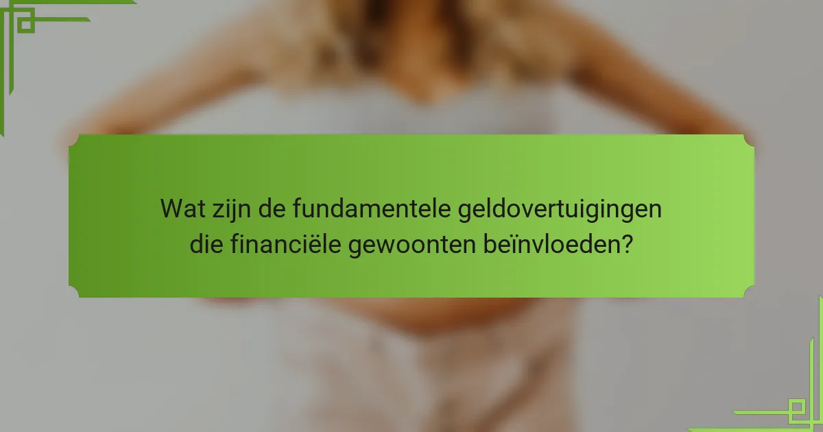 Wat zijn de fundamentele geldovertuigingen die financiële gewoonten beïnvloeden?