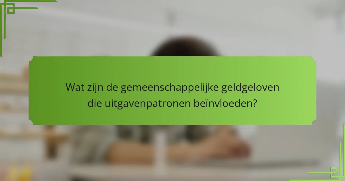 Wat zijn de gemeenschappelijke geldgeloven die uitgavenpatronen beïnvloeden?