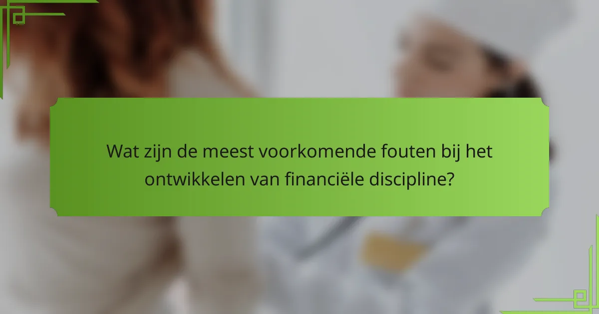 Wat zijn de meest voorkomende fouten bij het ontwikkelen van financiële discipline?