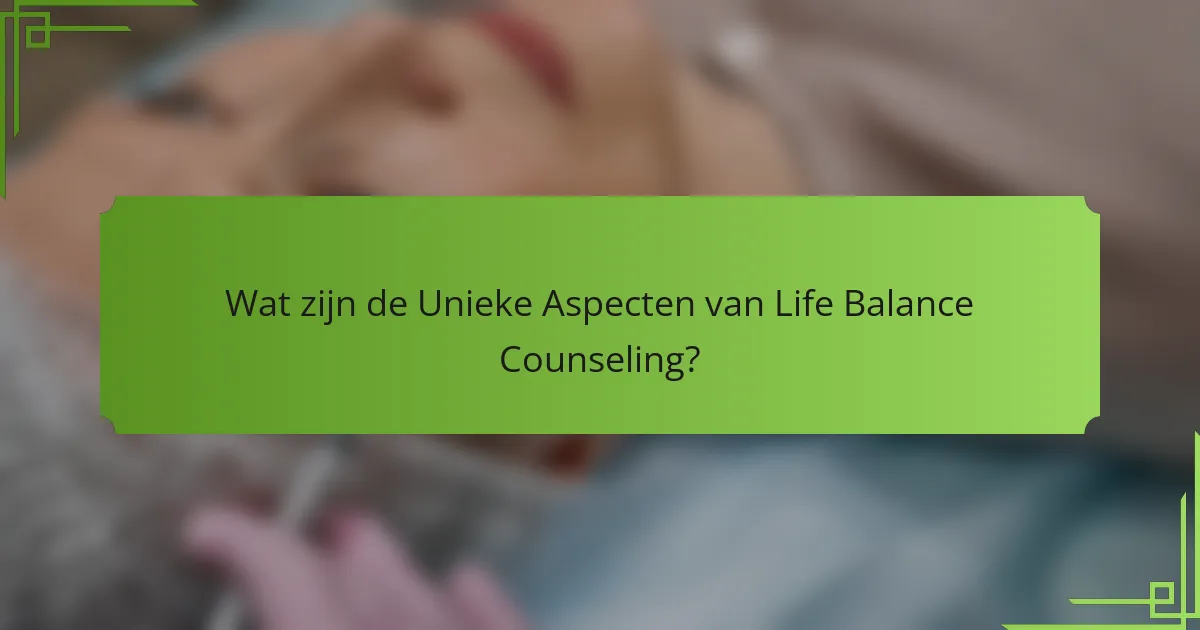 Wat zijn de Unieke Aspecten van Life Balance Counseling?
