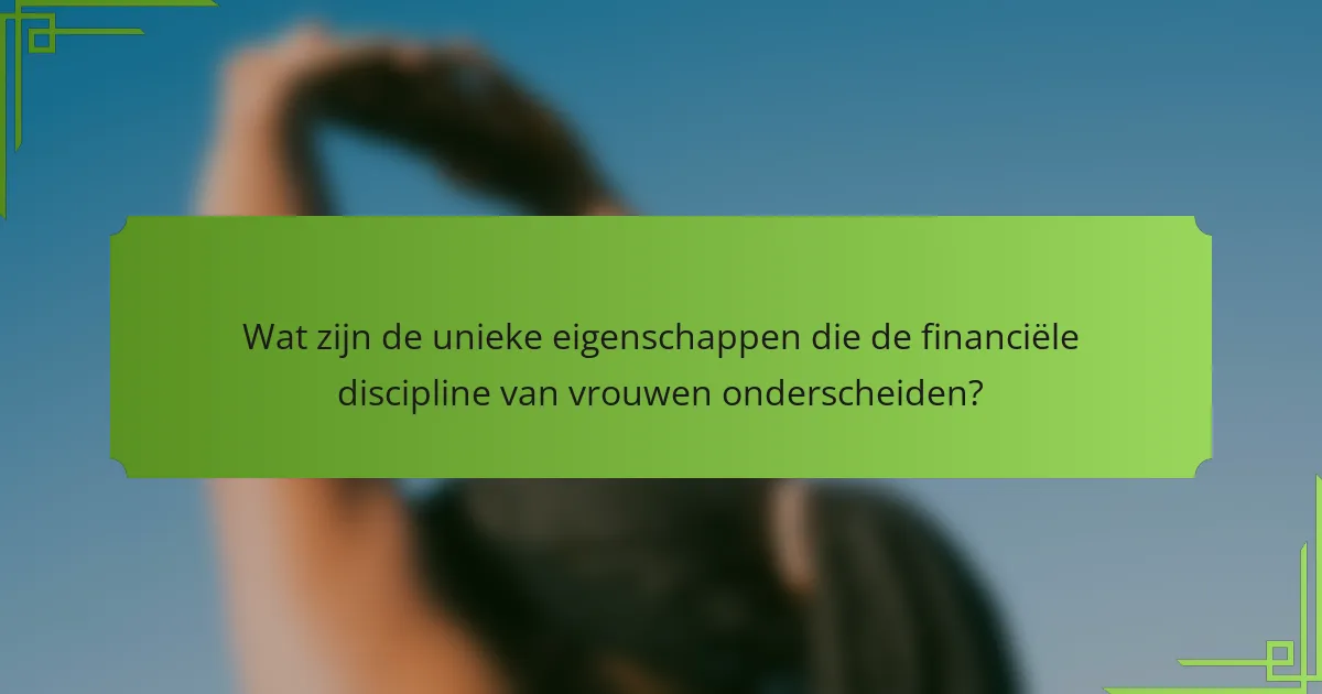 Wat zijn de unieke eigenschappen die de financiële discipline van vrouwen onderscheiden?