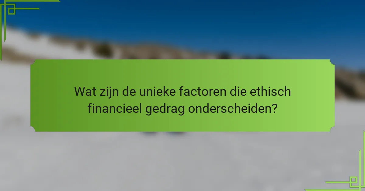 Wat zijn de unieke factoren die ethisch financieel gedrag onderscheiden?
