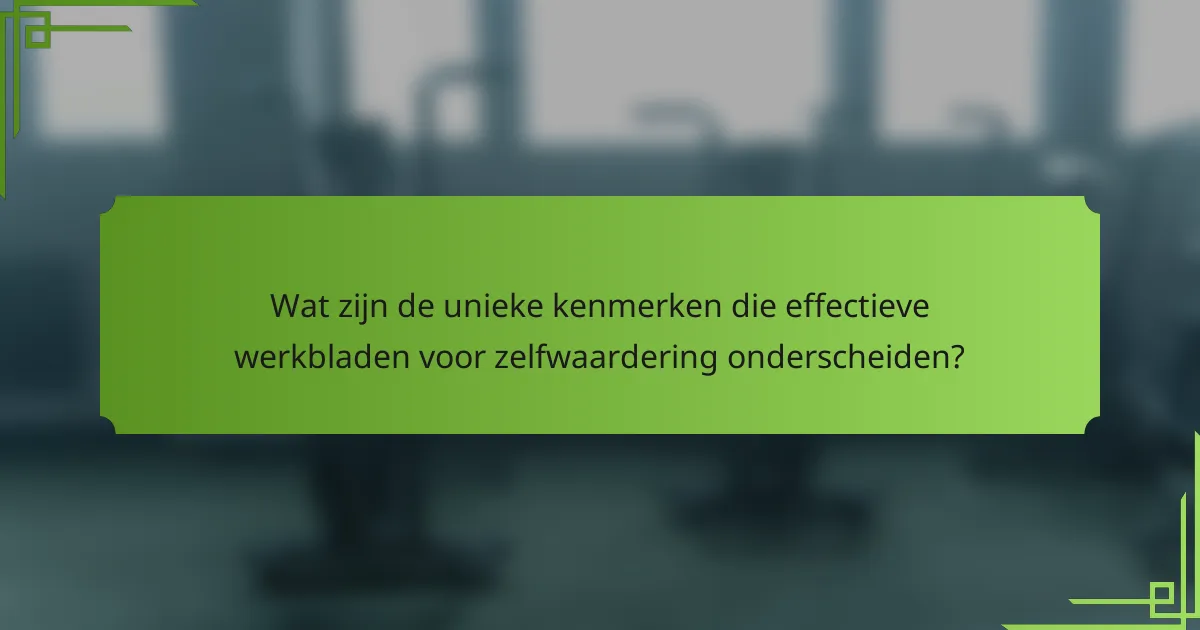 Wat zijn de unieke kenmerken die effectieve werkbladen voor zelfwaardering onderscheiden?