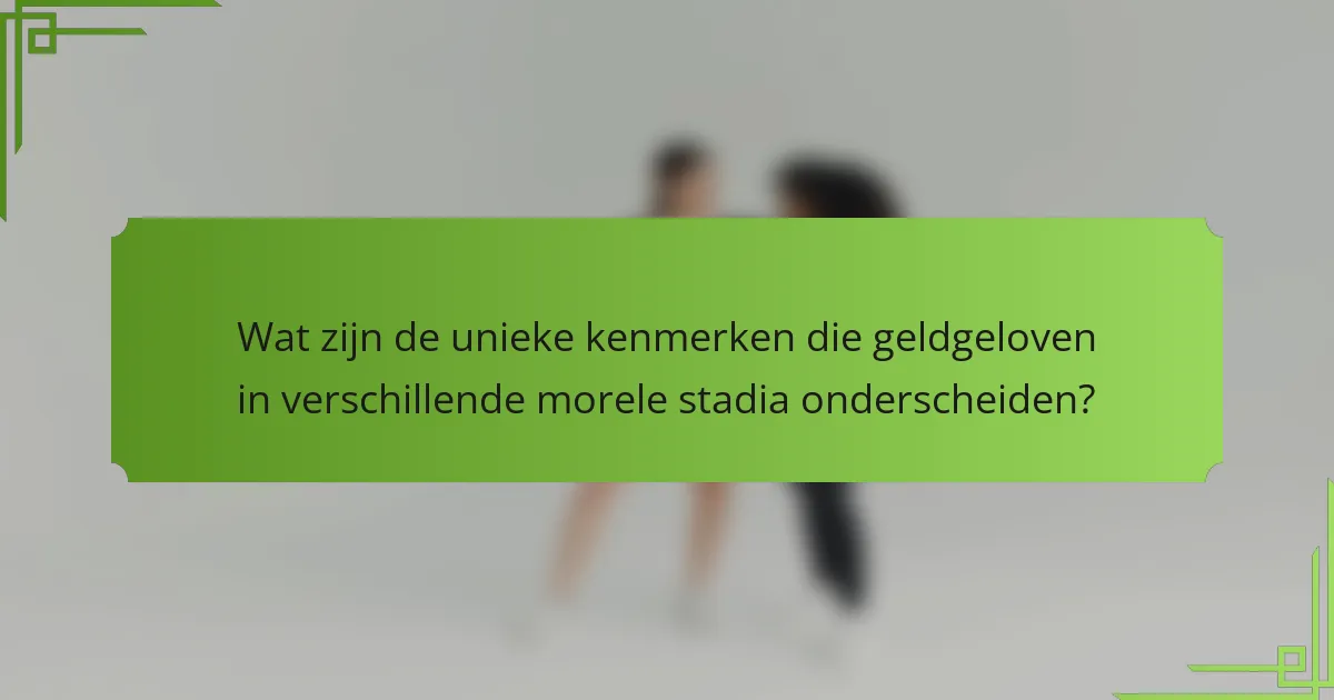 Wat zijn de unieke kenmerken die geldgeloven in verschillende morele stadia onderscheiden?