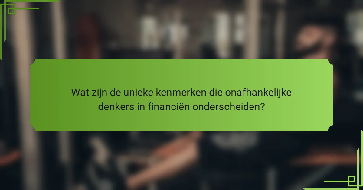 Wat zijn de unieke kenmerken die onafhankelijke denkers in financiën onderscheiden?