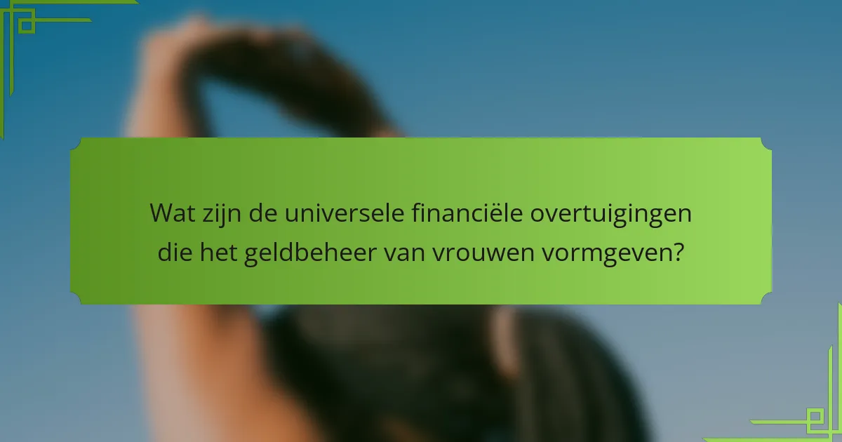 Wat zijn de universele financiële overtuigingen die het geldbeheer van vrouwen vormgeven?