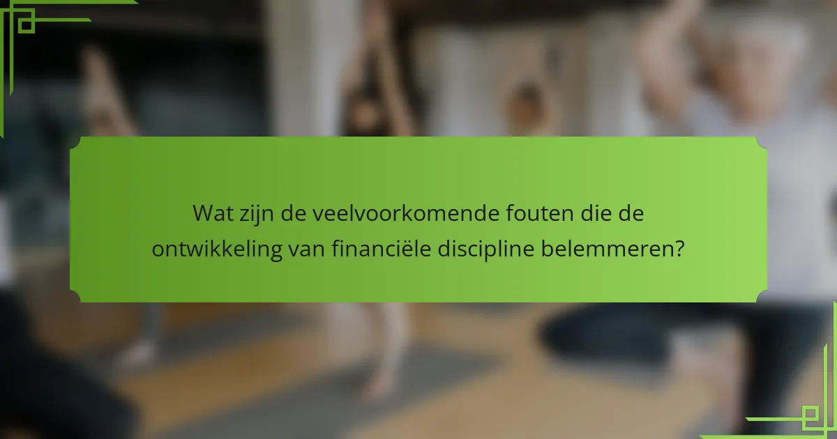 Wat zijn de veelvoorkomende fouten die de ontwikkeling van financiële discipline belemmeren?