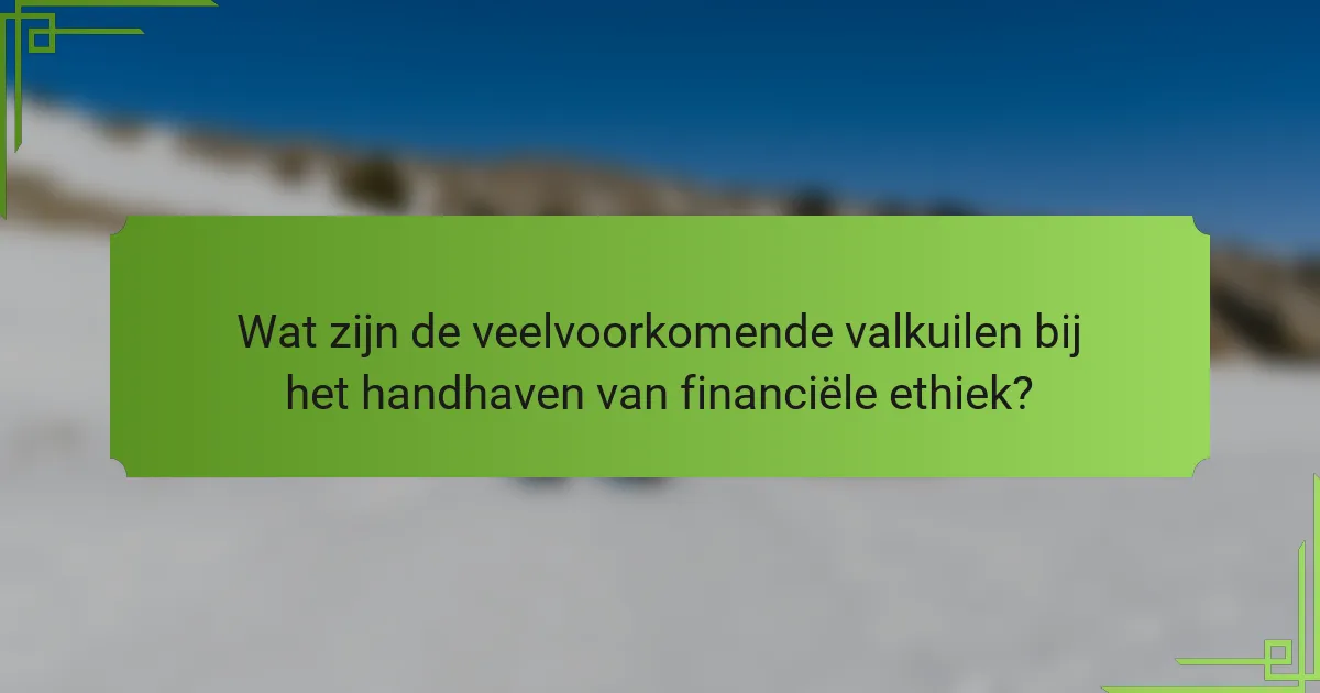 Wat zijn de veelvoorkomende valkuilen bij het handhaven van financiële ethiek?
