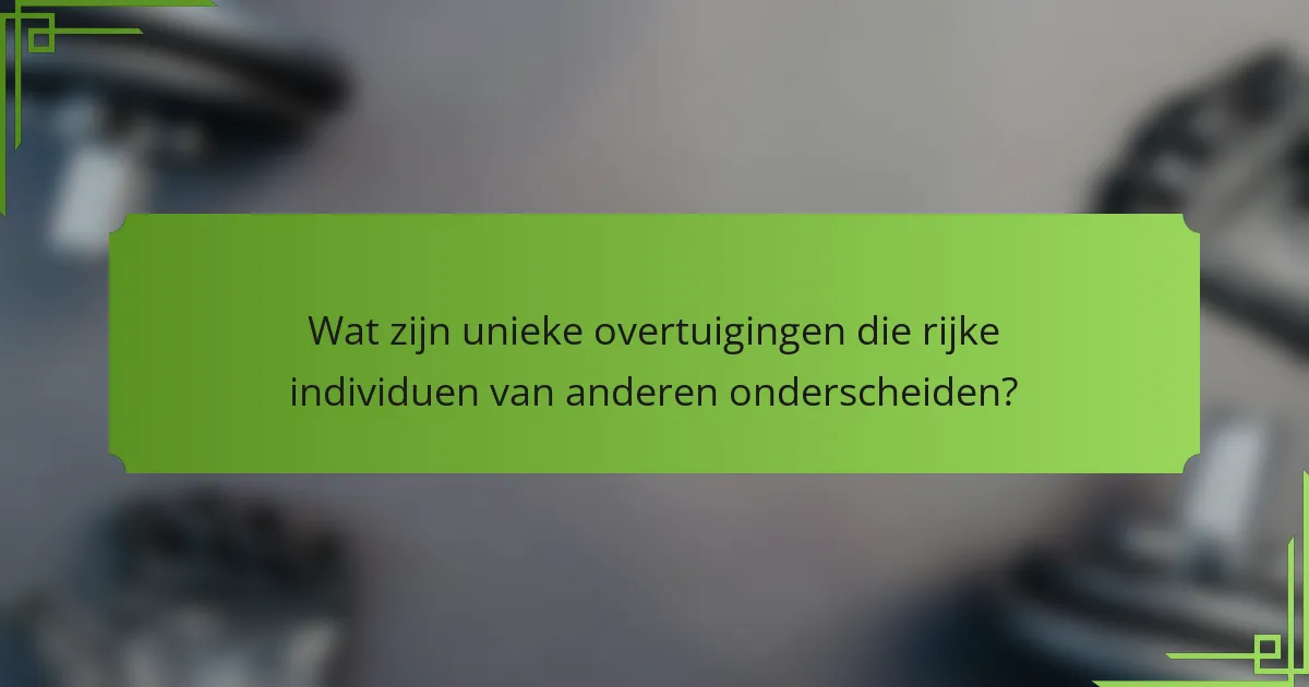 Wat zijn unieke overtuigingen die rijke individuen van anderen onderscheiden?