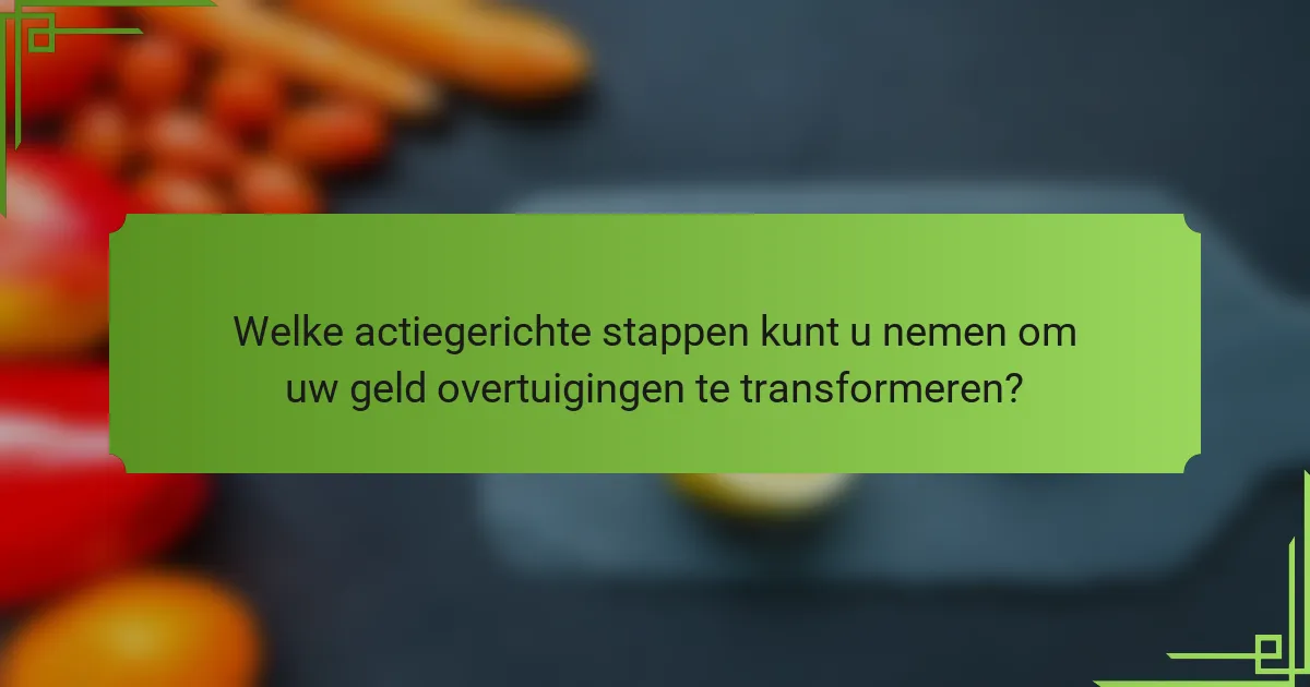 Welke actiegerichte stappen kunt u nemen om uw geld overtuigingen te transformeren?