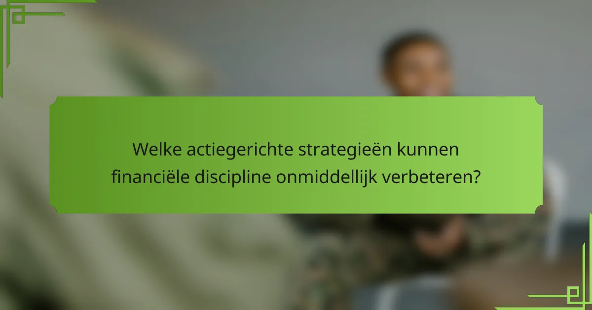 Welke actiegerichte strategieën kunnen financiële discipline onmiddellijk verbeteren?