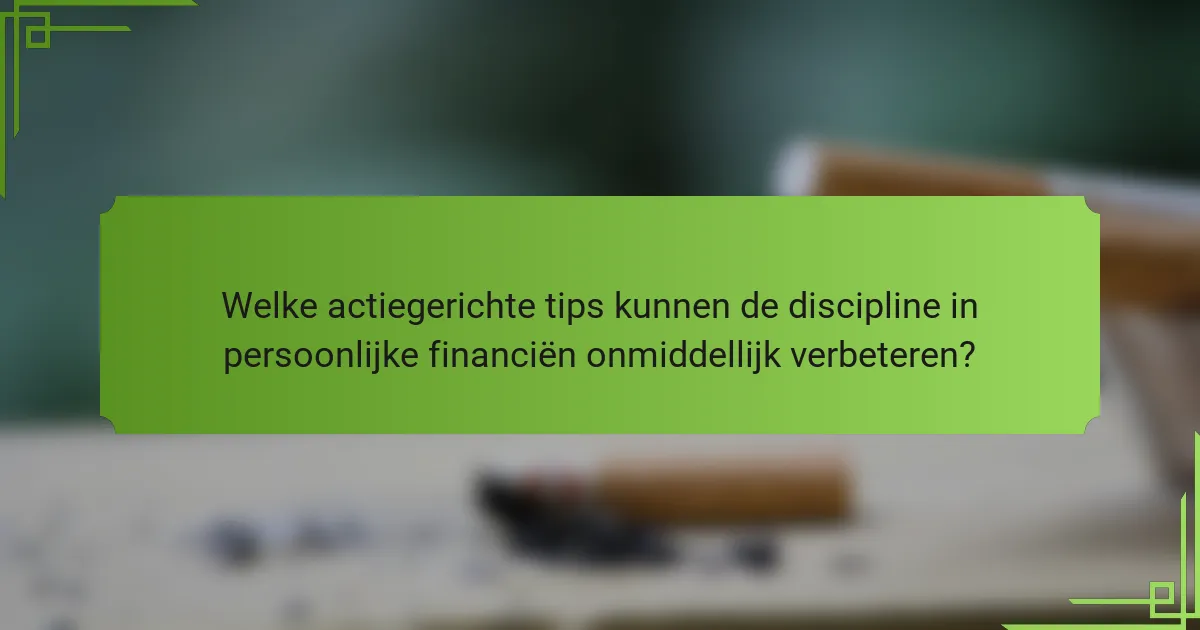 Welke actiegerichte tips kunnen de discipline in persoonlijke financiën onmiddellijk verbeteren?