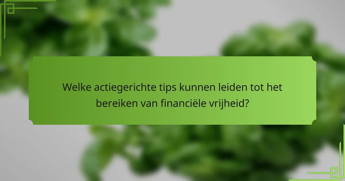 Welke actiegerichte tips kunnen leiden tot het bereiken van financiële vrijheid?