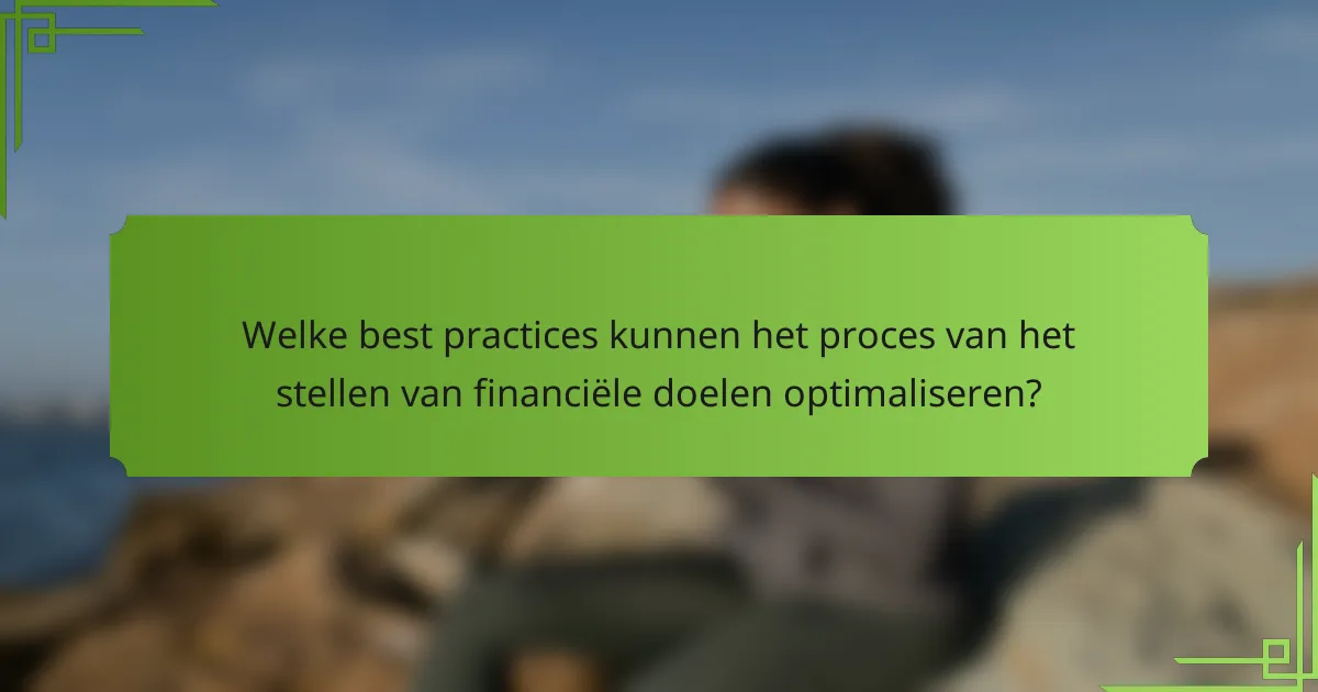 Welke best practices kunnen het proces van het stellen van financiële doelen optimaliseren?