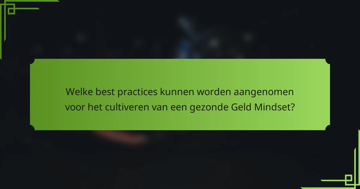 Welke best practices kunnen worden aangenomen voor het cultiveren van een gezonde Geld Mindset?