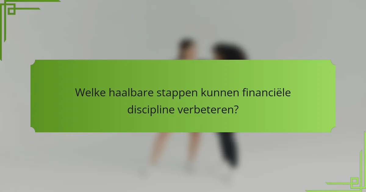 Welke haalbare stappen kunnen financiële discipline verbeteren?
