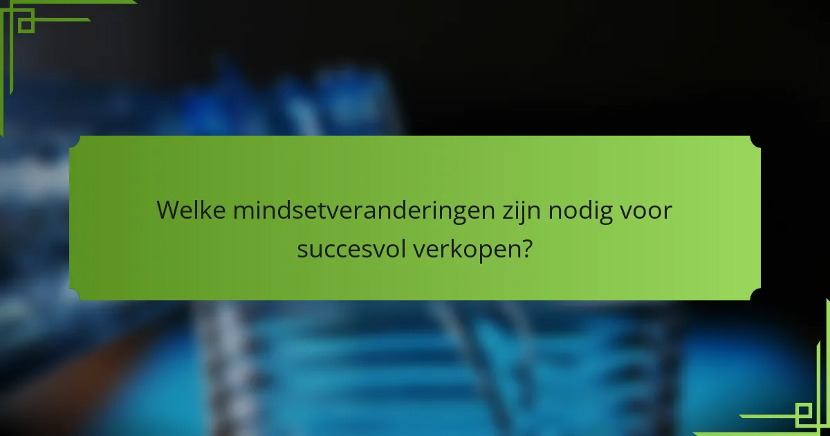 Welke mindsetveranderingen zijn nodig voor succesvol verkopen?