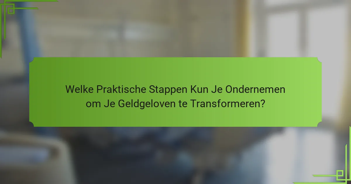 Welke Praktische Stappen Kun Je Ondernemen om Je Geldgeloven te Transformeren?
