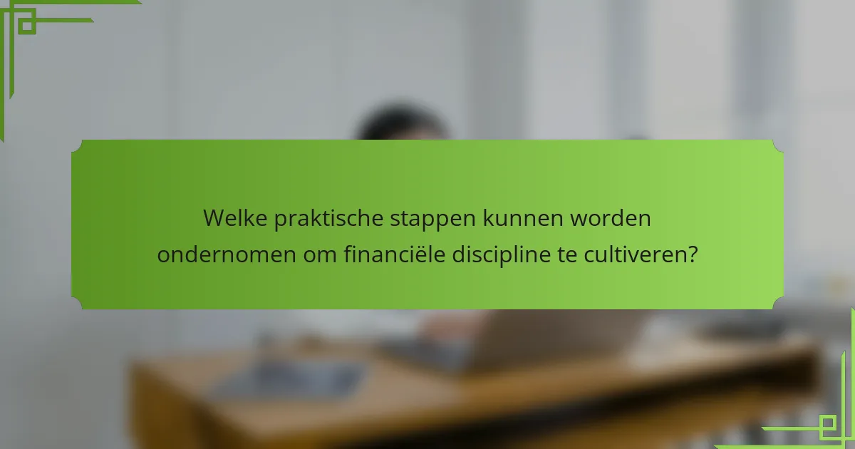 Welke praktische stappen kunnen worden ondernomen om financiële discipline te cultiveren?