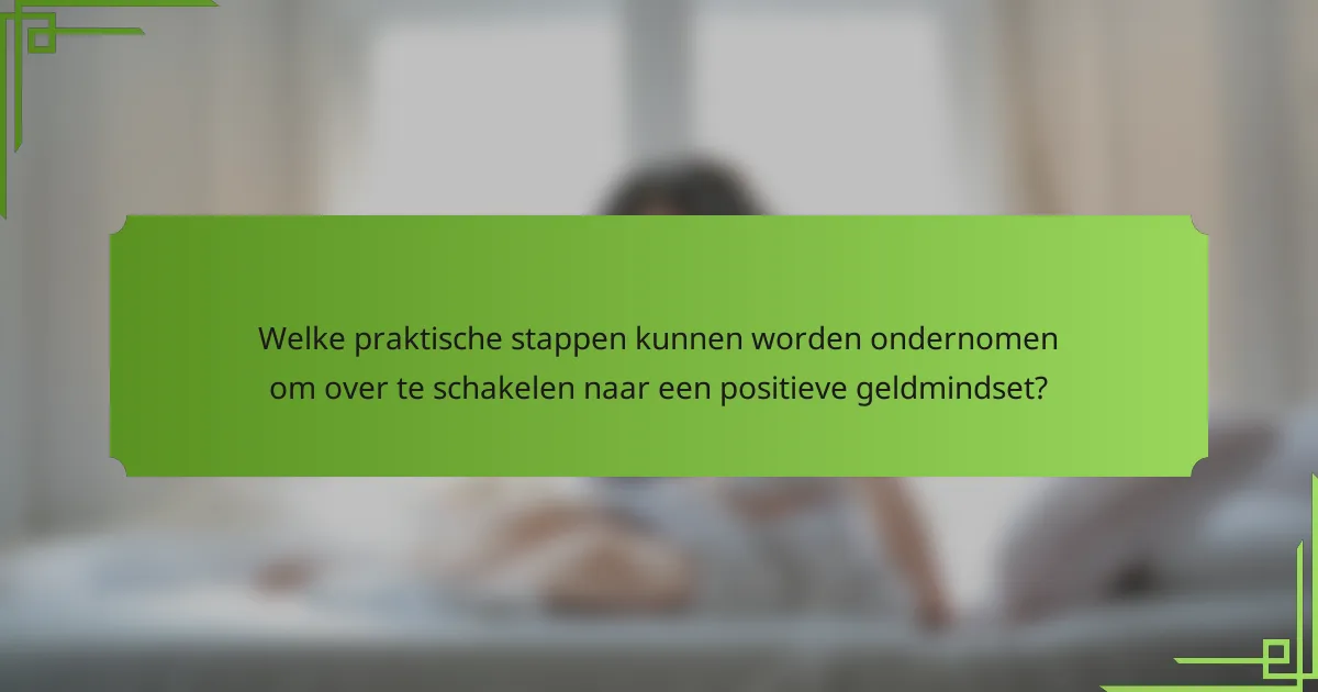 Welke praktische stappen kunnen worden ondernomen om over te schakelen naar een positieve geldmindset?