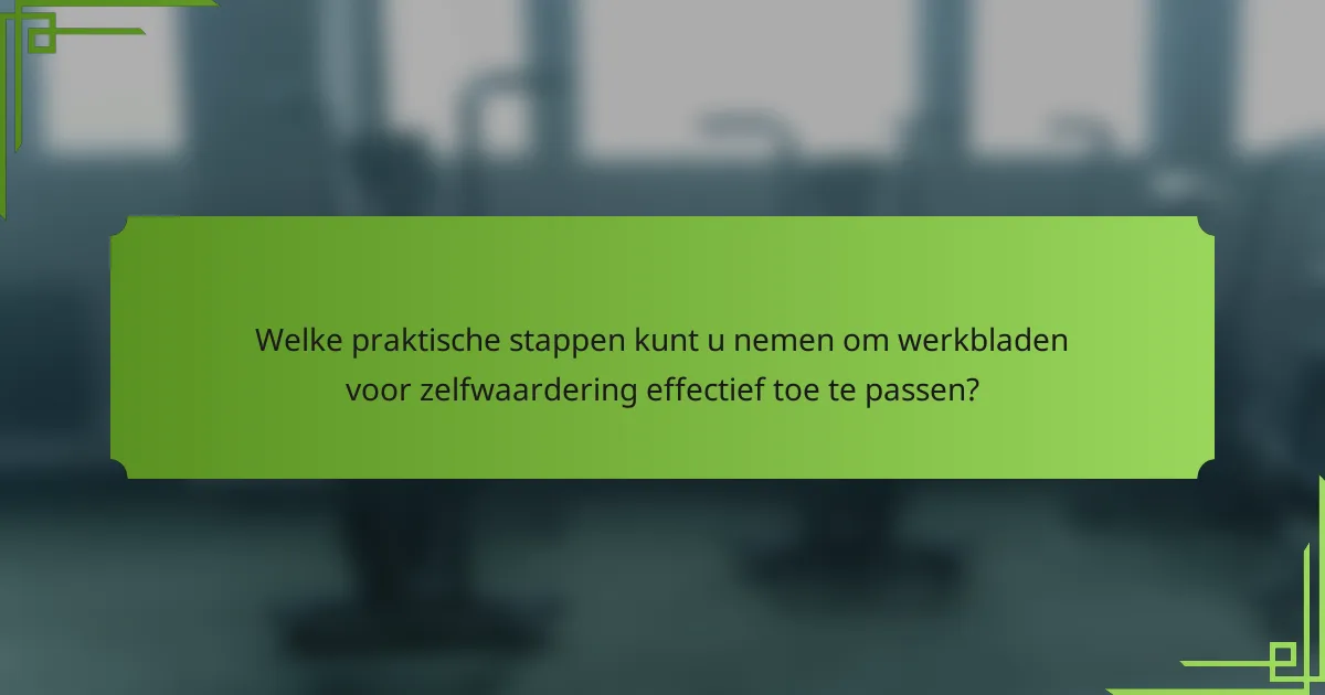 Welke praktische stappen kunt u nemen om werkbladen voor zelfwaardering effectief toe te passen?