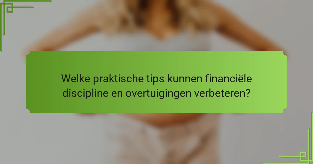 Welke praktische tips kunnen financiële discipline en overtuigingen verbeteren?