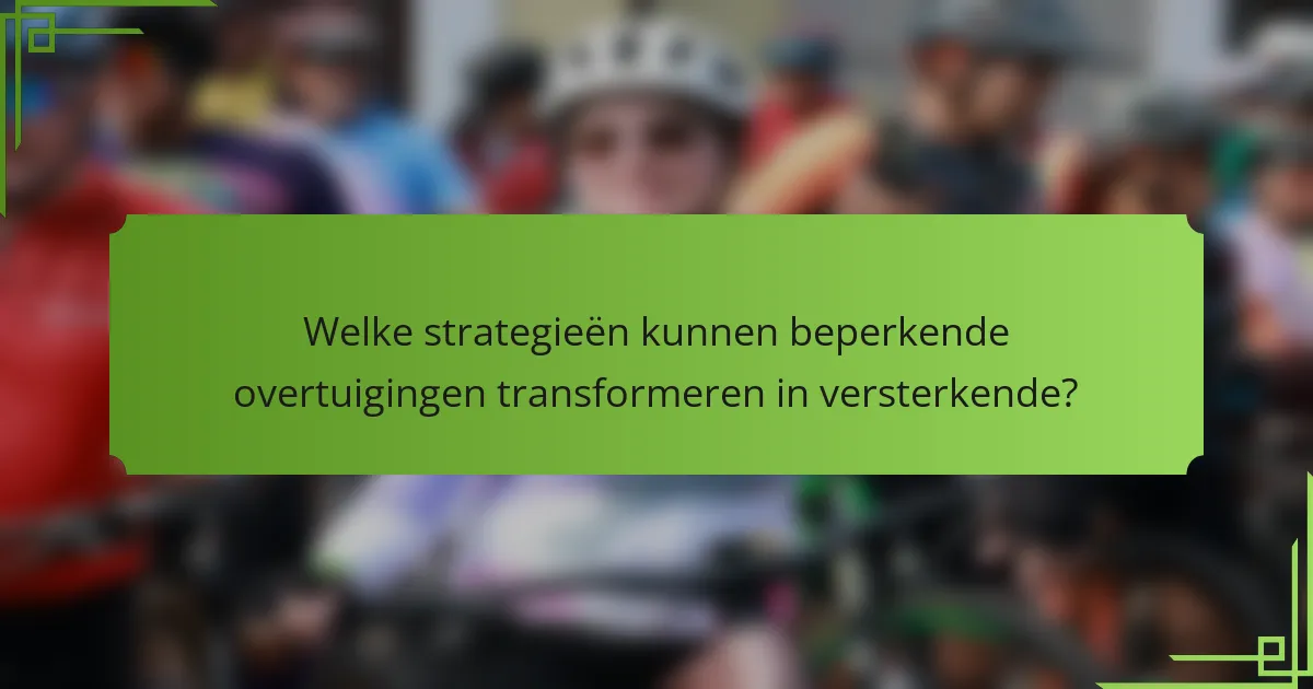 Welke strategieën kunnen beperkende overtuigingen transformeren in versterkende?