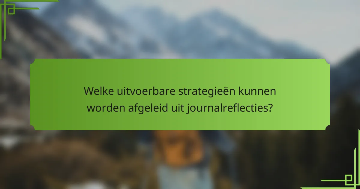 Welke uitvoerbare strategieën kunnen worden afgeleid uit journalreflecties?