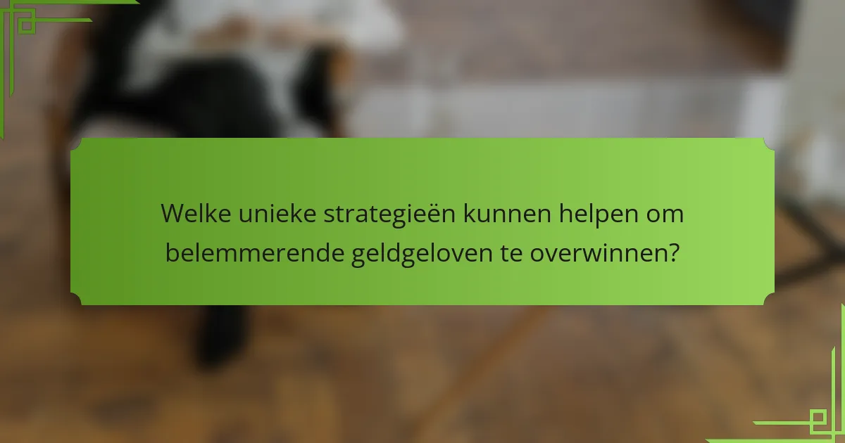 Welke unieke strategieën kunnen helpen om belemmerende geldgeloven te overwinnen?
