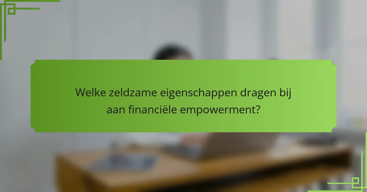 Welke zeldzame eigenschappen dragen bij aan financiële empowerment?
