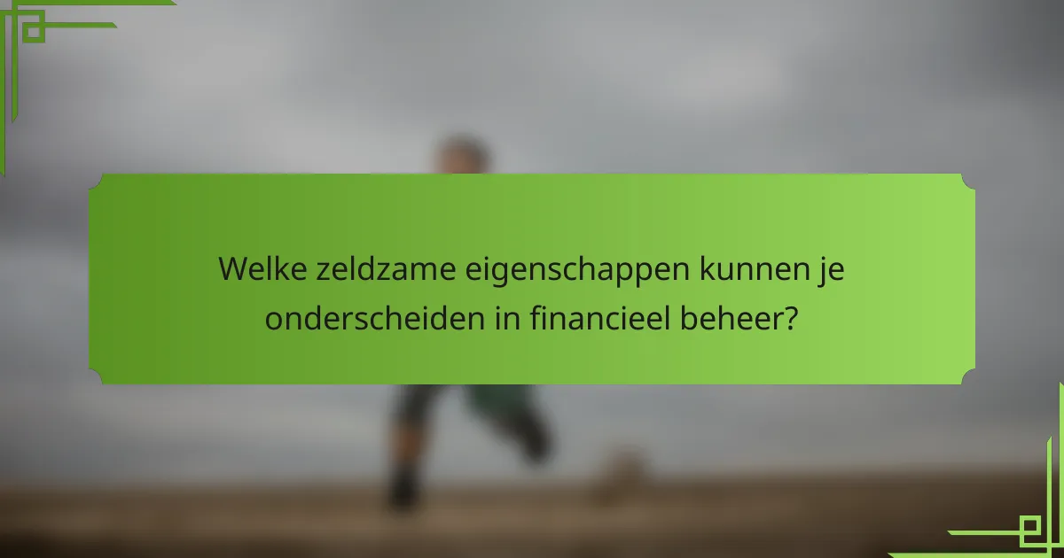 Welke zeldzame eigenschappen kunnen je onderscheiden in financieel beheer?