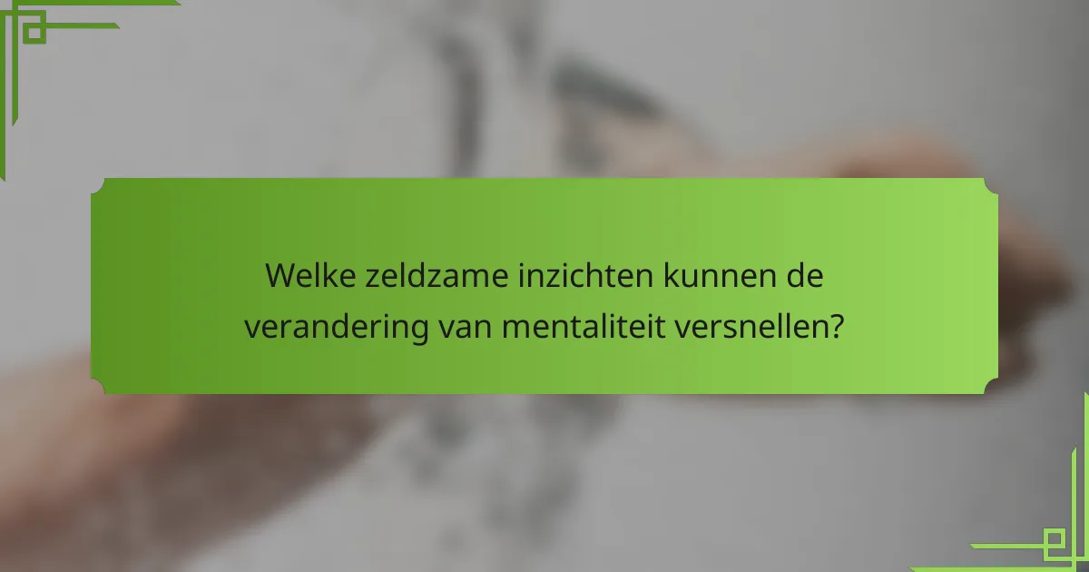 Welke zeldzame inzichten kunnen de verandering van mentaliteit versnellen?