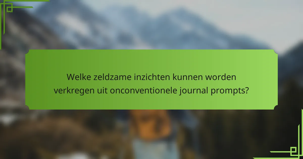 Welke zeldzame inzichten kunnen worden verkregen uit onconventionele journal prompts?