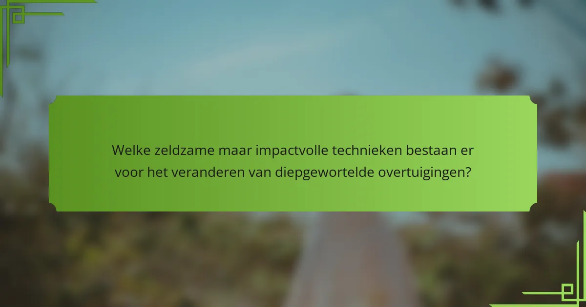 Welke zeldzame maar impactvolle technieken bestaan er voor het veranderen van diepgewortelde overtuigingen?